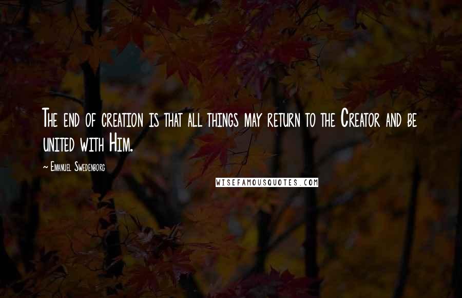 Emanuel Swedenborg Quotes: The end of creation is that all things may return to the Creator and be united with Him.