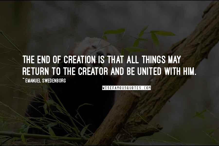 Emanuel Swedenborg Quotes: The end of creation is that all things may return to the Creator and be united with Him.