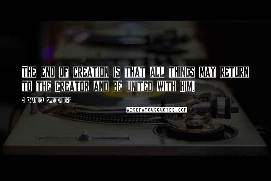 Emanuel Swedenborg Quotes: The end of creation is that all things may return to the Creator and be united with Him.