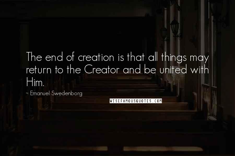 Emanuel Swedenborg Quotes: The end of creation is that all things may return to the Creator and be united with Him.