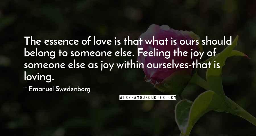 Emanuel Swedenborg Quotes: The essence of love is that what is ours should belong to someone else. Feeling the joy of someone else as joy within ourselves-that is loving.