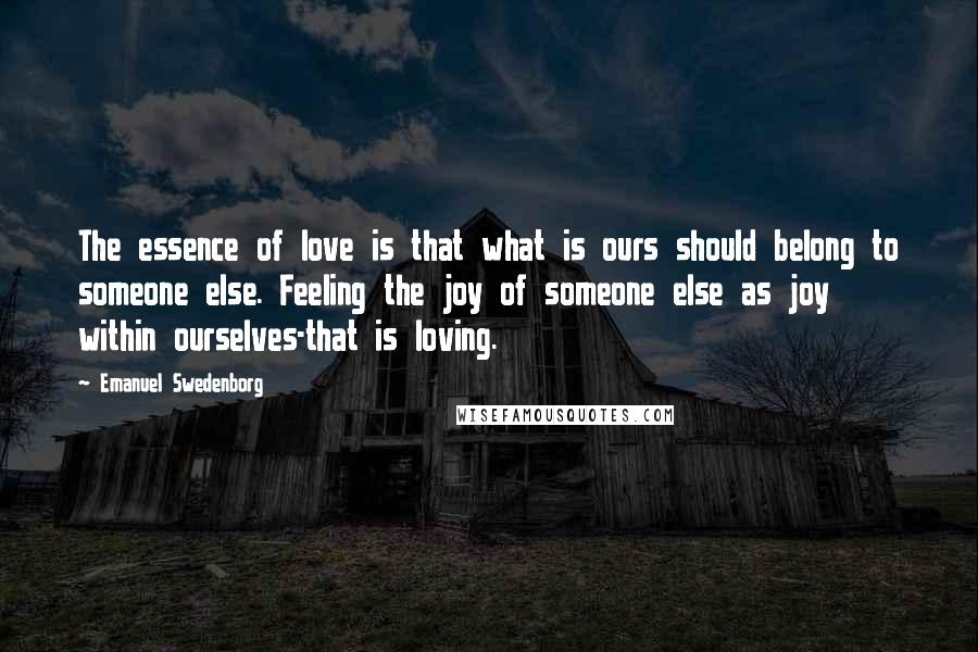 Emanuel Swedenborg Quotes: The essence of love is that what is ours should belong to someone else. Feeling the joy of someone else as joy within ourselves-that is loving.
