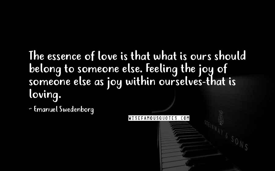 Emanuel Swedenborg Quotes: The essence of love is that what is ours should belong to someone else. Feeling the joy of someone else as joy within ourselves-that is loving.