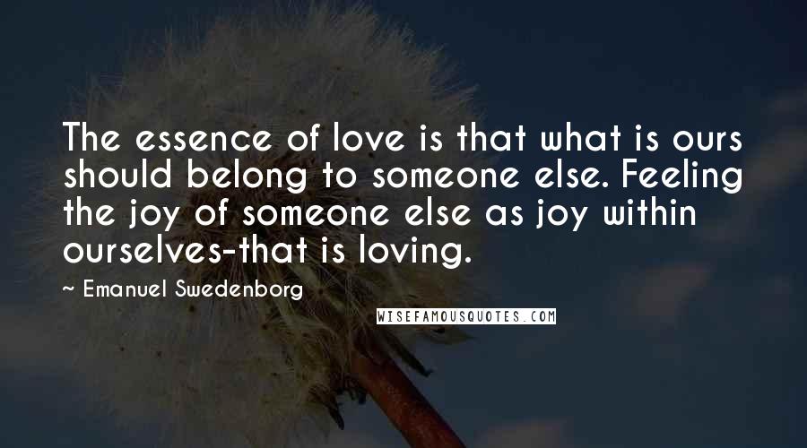 Emanuel Swedenborg Quotes: The essence of love is that what is ours should belong to someone else. Feeling the joy of someone else as joy within ourselves-that is loving.