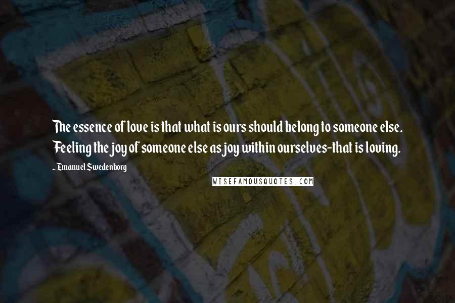 Emanuel Swedenborg Quotes: The essence of love is that what is ours should belong to someone else. Feeling the joy of someone else as joy within ourselves-that is loving.