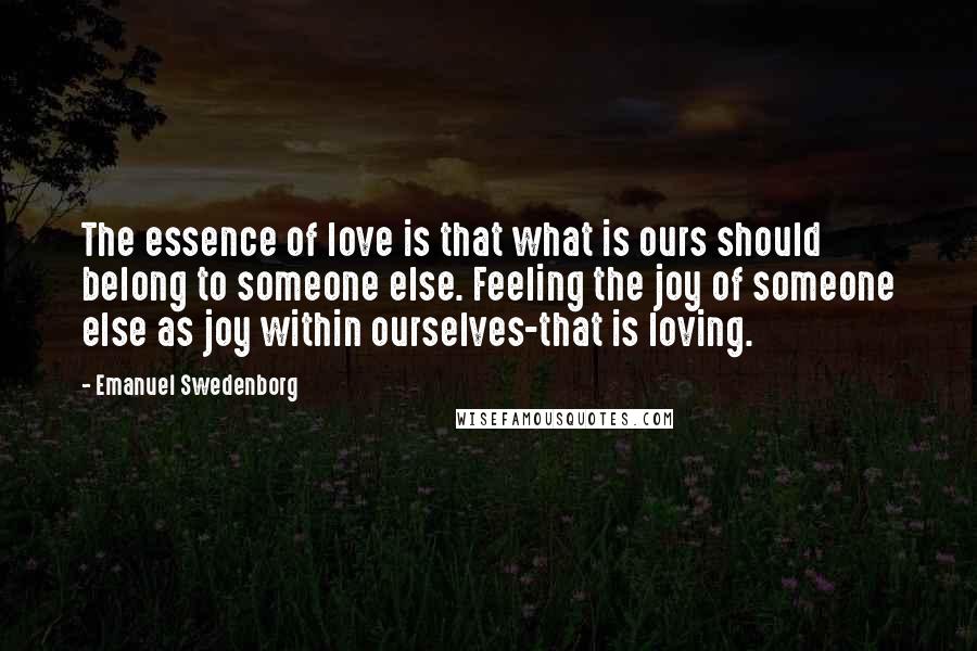 Emanuel Swedenborg Quotes: The essence of love is that what is ours should belong to someone else. Feeling the joy of someone else as joy within ourselves-that is loving.