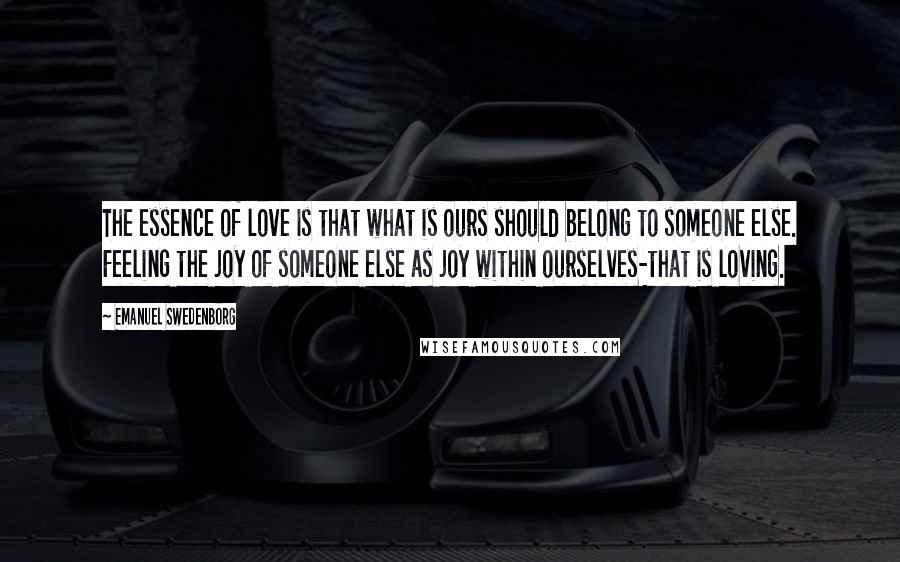 Emanuel Swedenborg Quotes: The essence of love is that what is ours should belong to someone else. Feeling the joy of someone else as joy within ourselves-that is loving.