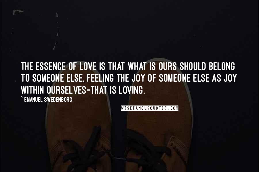 Emanuel Swedenborg Quotes: The essence of love is that what is ours should belong to someone else. Feeling the joy of someone else as joy within ourselves-that is loving.