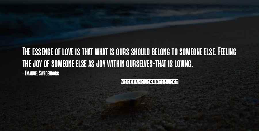 Emanuel Swedenborg Quotes: The essence of love is that what is ours should belong to someone else. Feeling the joy of someone else as joy within ourselves-that is loving.