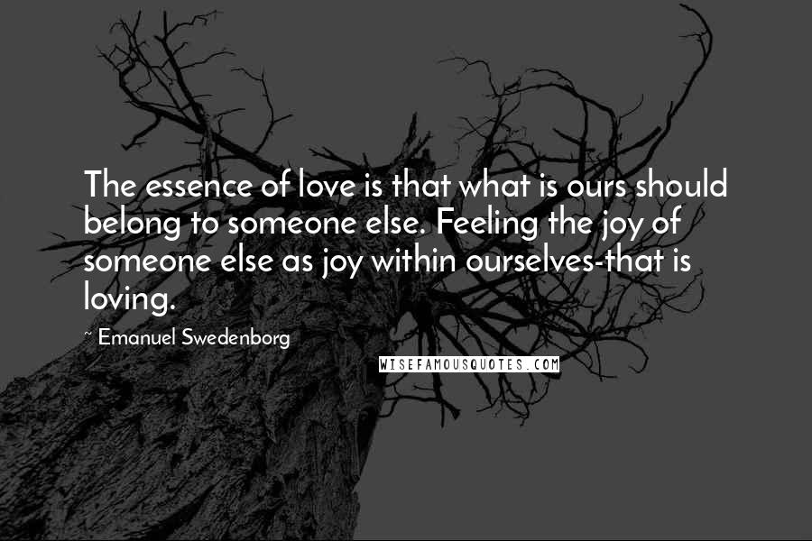 Emanuel Swedenborg Quotes: The essence of love is that what is ours should belong to someone else. Feeling the joy of someone else as joy within ourselves-that is loving.
