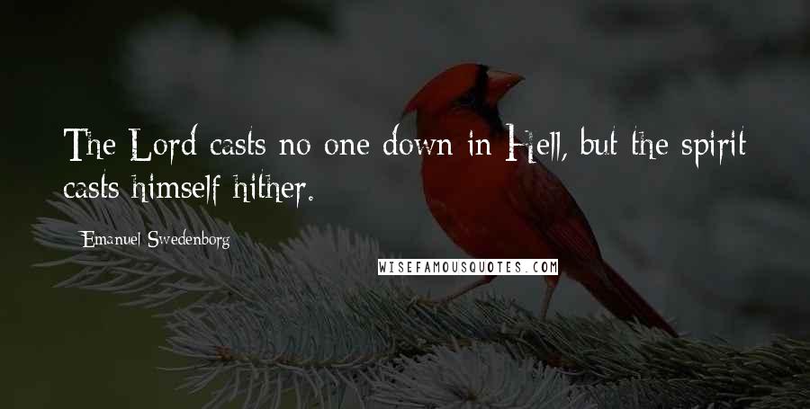 Emanuel Swedenborg Quotes: The Lord casts no one down in Hell, but the spirit casts himself hither.