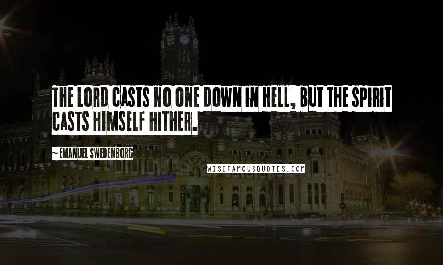 Emanuel Swedenborg Quotes: The Lord casts no one down in Hell, but the spirit casts himself hither.