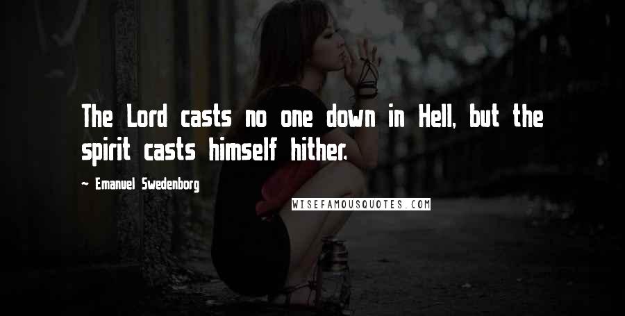 Emanuel Swedenborg Quotes: The Lord casts no one down in Hell, but the spirit casts himself hither.