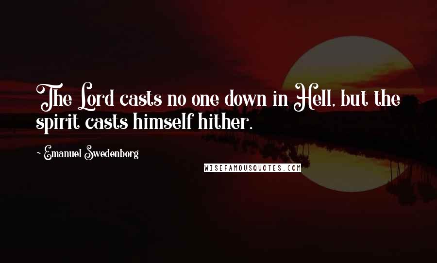 Emanuel Swedenborg Quotes: The Lord casts no one down in Hell, but the spirit casts himself hither.