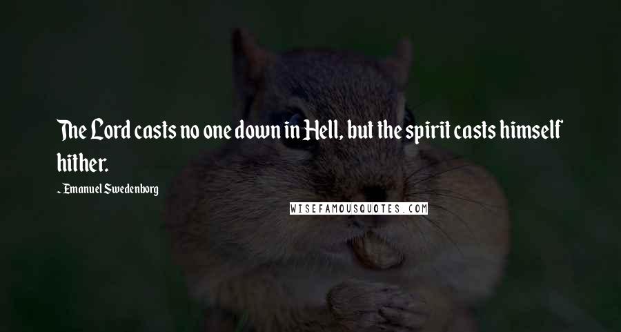 Emanuel Swedenborg Quotes: The Lord casts no one down in Hell, but the spirit casts himself hither.