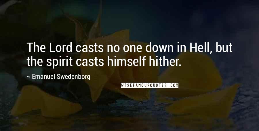 Emanuel Swedenborg Quotes: The Lord casts no one down in Hell, but the spirit casts himself hither.