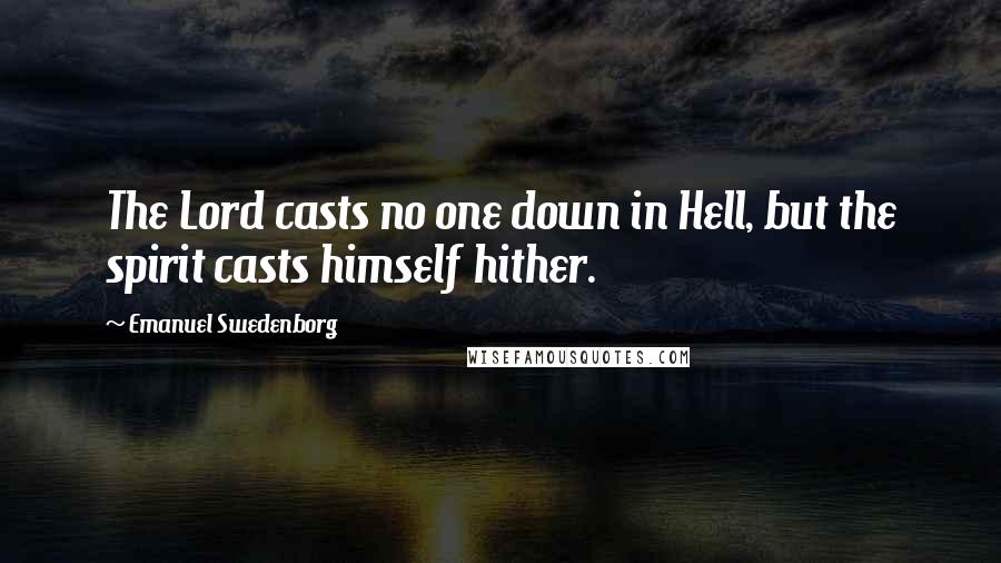 Emanuel Swedenborg Quotes: The Lord casts no one down in Hell, but the spirit casts himself hither.