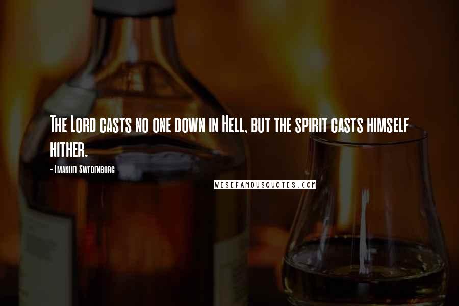 Emanuel Swedenborg Quotes: The Lord casts no one down in Hell, but the spirit casts himself hither.