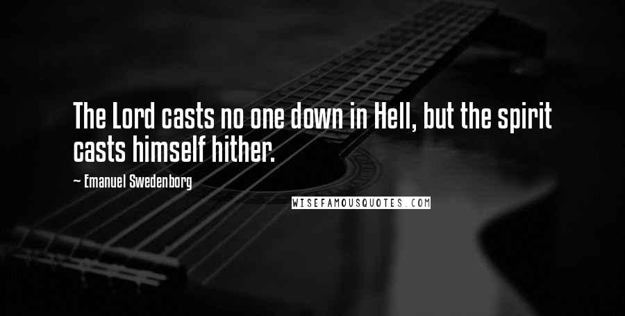 Emanuel Swedenborg Quotes: The Lord casts no one down in Hell, but the spirit casts himself hither.