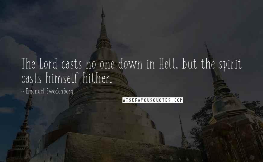 Emanuel Swedenborg Quotes: The Lord casts no one down in Hell, but the spirit casts himself hither.