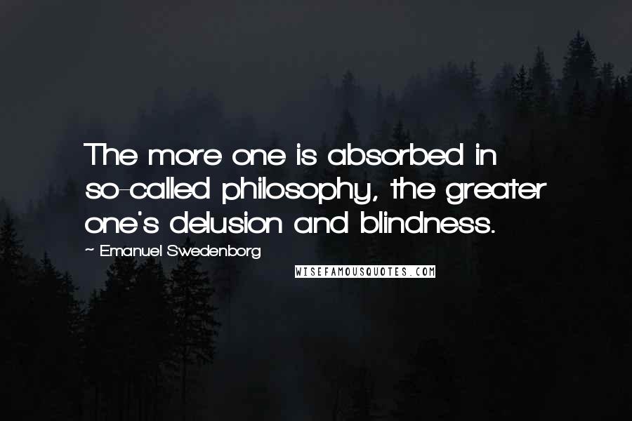 Emanuel Swedenborg Quotes: The more one is absorbed in so-called philosophy, the greater one's delusion and blindness.