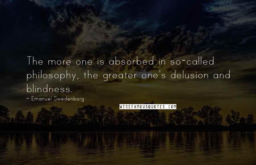 Emanuel Swedenborg Quotes: The more one is absorbed in so-called philosophy, the greater one's delusion and blindness.