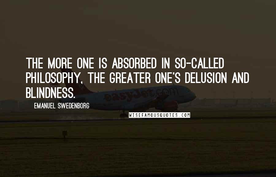 Emanuel Swedenborg Quotes: The more one is absorbed in so-called philosophy, the greater one's delusion and blindness.