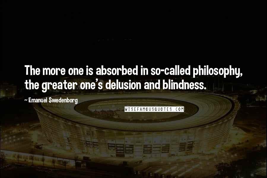 Emanuel Swedenborg Quotes: The more one is absorbed in so-called philosophy, the greater one's delusion and blindness.