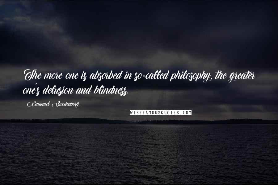 Emanuel Swedenborg Quotes: The more one is absorbed in so-called philosophy, the greater one's delusion and blindness.