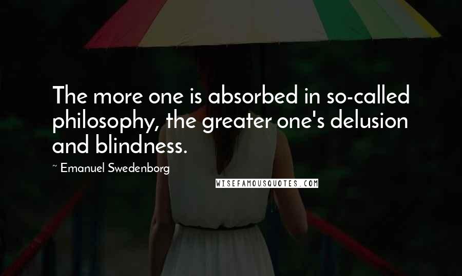 Emanuel Swedenborg Quotes: The more one is absorbed in so-called philosophy, the greater one's delusion and blindness.