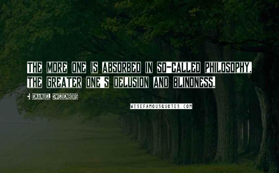 Emanuel Swedenborg Quotes: The more one is absorbed in so-called philosophy, the greater one's delusion and blindness.