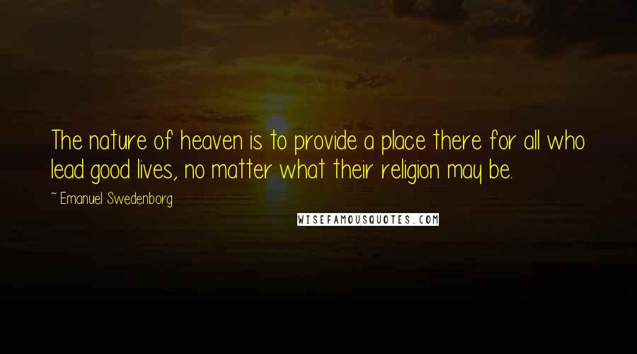 Emanuel Swedenborg Quotes: The nature of heaven is to provide a place there for all who lead good lives, no matter what their religion may be.
