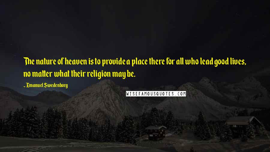 Emanuel Swedenborg Quotes: The nature of heaven is to provide a place there for all who lead good lives, no matter what their religion may be.
