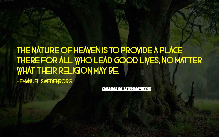 Emanuel Swedenborg Quotes: The nature of heaven is to provide a place there for all who lead good lives, no matter what their religion may be.