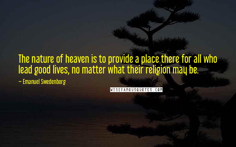 Emanuel Swedenborg Quotes: The nature of heaven is to provide a place there for all who lead good lives, no matter what their religion may be.