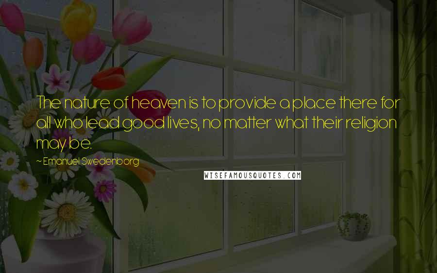 Emanuel Swedenborg Quotes: The nature of heaven is to provide a place there for all who lead good lives, no matter what their religion may be.