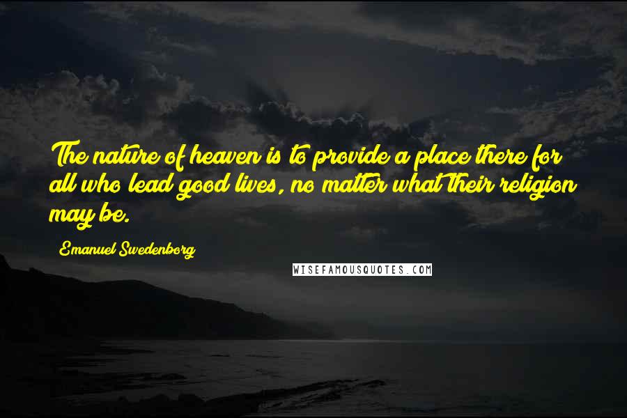 Emanuel Swedenborg Quotes: The nature of heaven is to provide a place there for all who lead good lives, no matter what their religion may be.