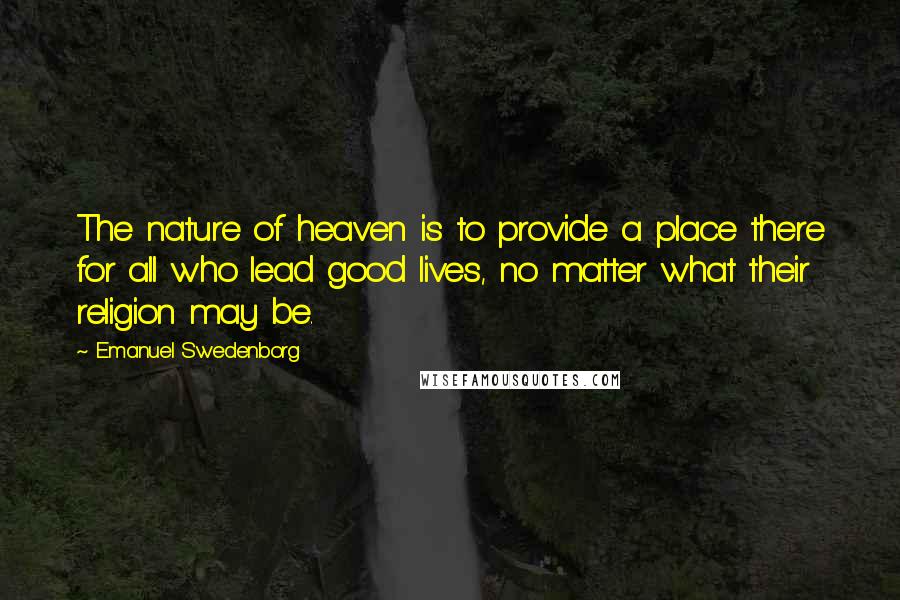 Emanuel Swedenborg Quotes: The nature of heaven is to provide a place there for all who lead good lives, no matter what their religion may be.