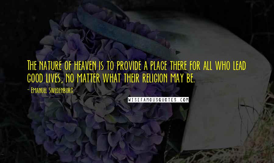 Emanuel Swedenborg Quotes: The nature of heaven is to provide a place there for all who lead good lives, no matter what their religion may be.
