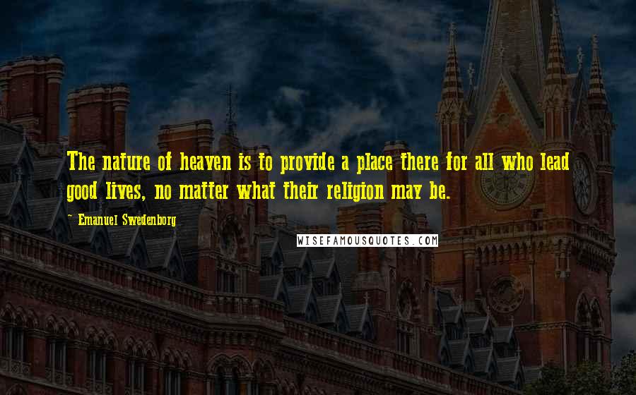 Emanuel Swedenborg Quotes: The nature of heaven is to provide a place there for all who lead good lives, no matter what their religion may be.