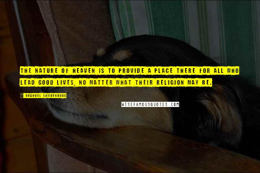Emanuel Swedenborg Quotes: The nature of heaven is to provide a place there for all who lead good lives, no matter what their religion may be.