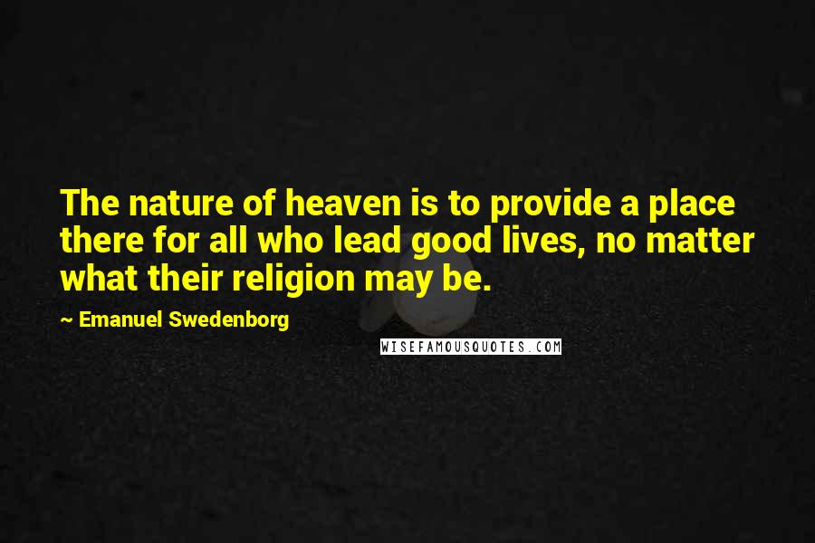 Emanuel Swedenborg Quotes: The nature of heaven is to provide a place there for all who lead good lives, no matter what their religion may be.