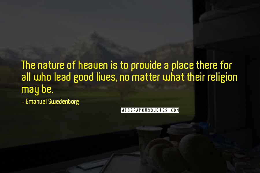 Emanuel Swedenborg Quotes: The nature of heaven is to provide a place there for all who lead good lives, no matter what their religion may be.