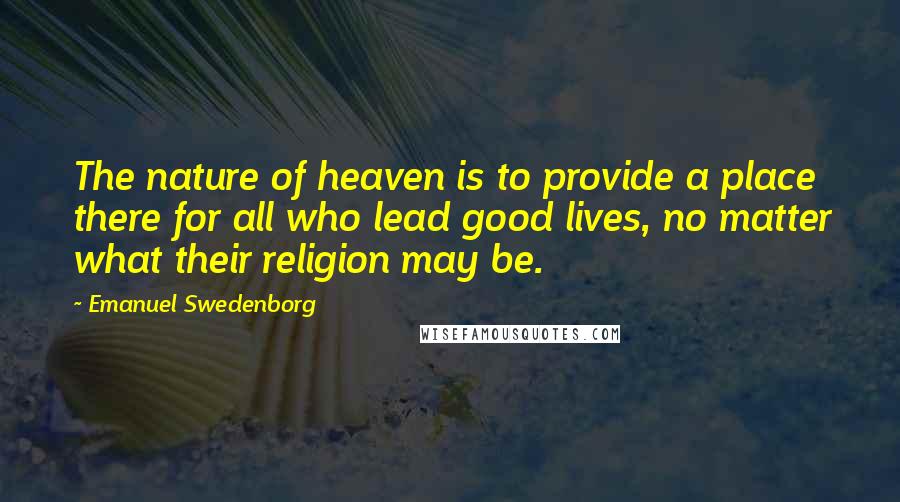 Emanuel Swedenborg Quotes: The nature of heaven is to provide a place there for all who lead good lives, no matter what their religion may be.