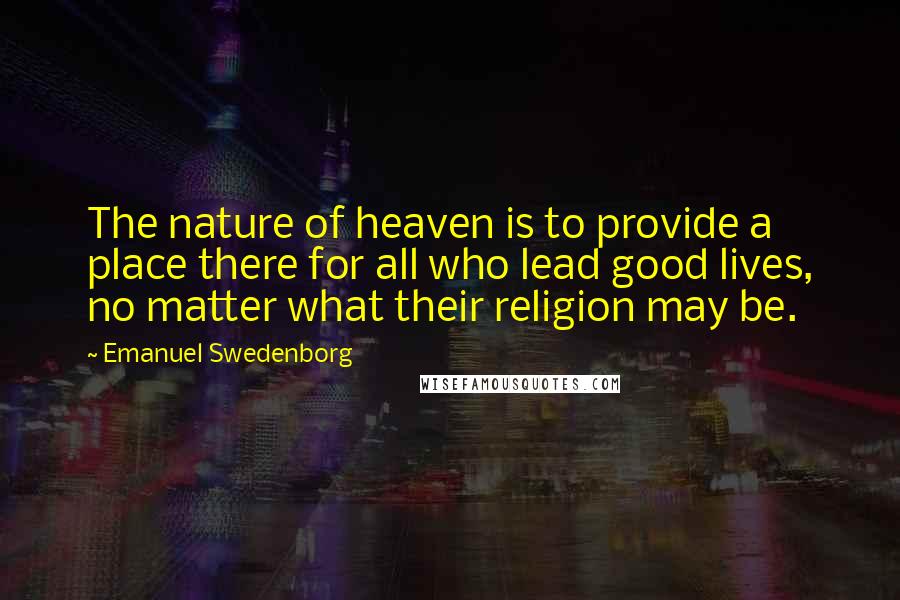 Emanuel Swedenborg Quotes: The nature of heaven is to provide a place there for all who lead good lives, no matter what their religion may be.