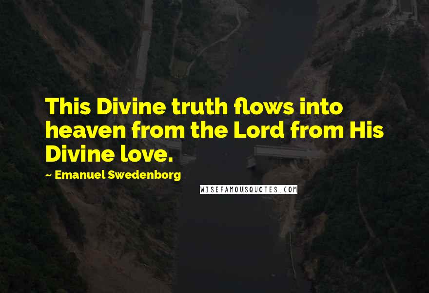 Emanuel Swedenborg Quotes: This Divine truth flows into heaven from the Lord from His Divine love.