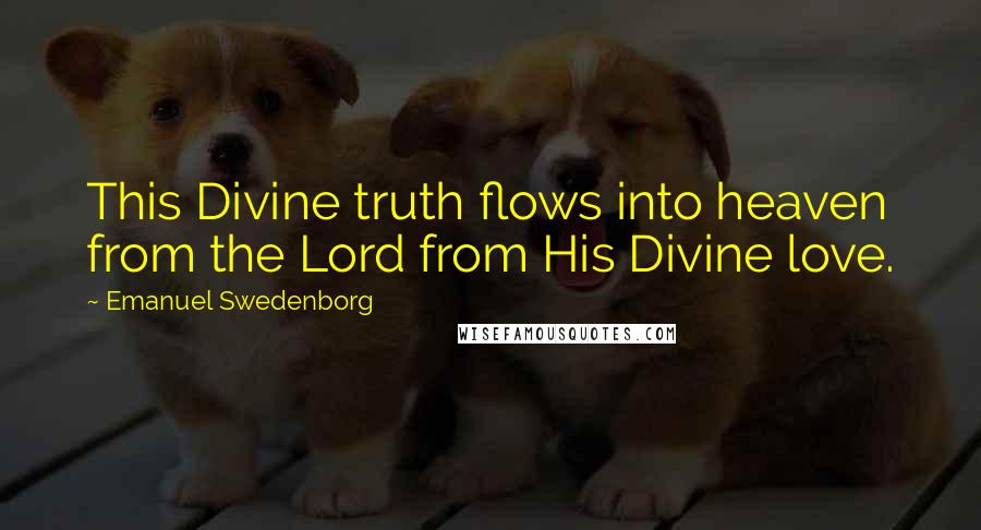 Emanuel Swedenborg Quotes: This Divine truth flows into heaven from the Lord from His Divine love.