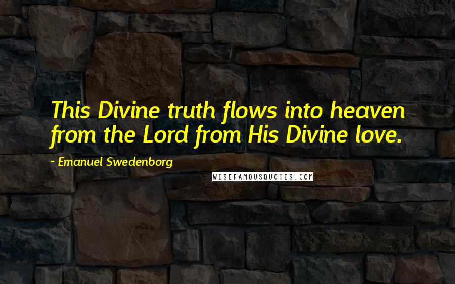 Emanuel Swedenborg Quotes: This Divine truth flows into heaven from the Lord from His Divine love.