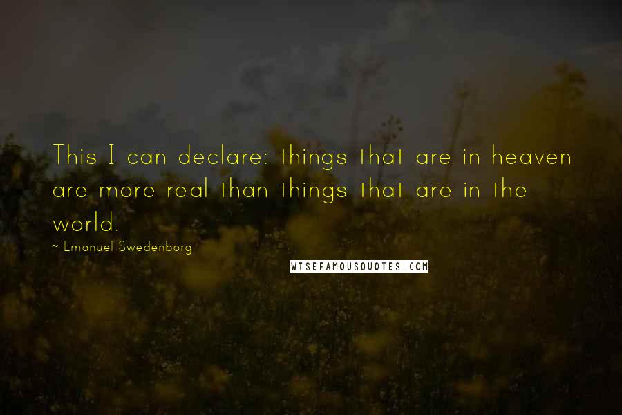 Emanuel Swedenborg Quotes: This I can declare: things that are in heaven are more real than things that are in the world.