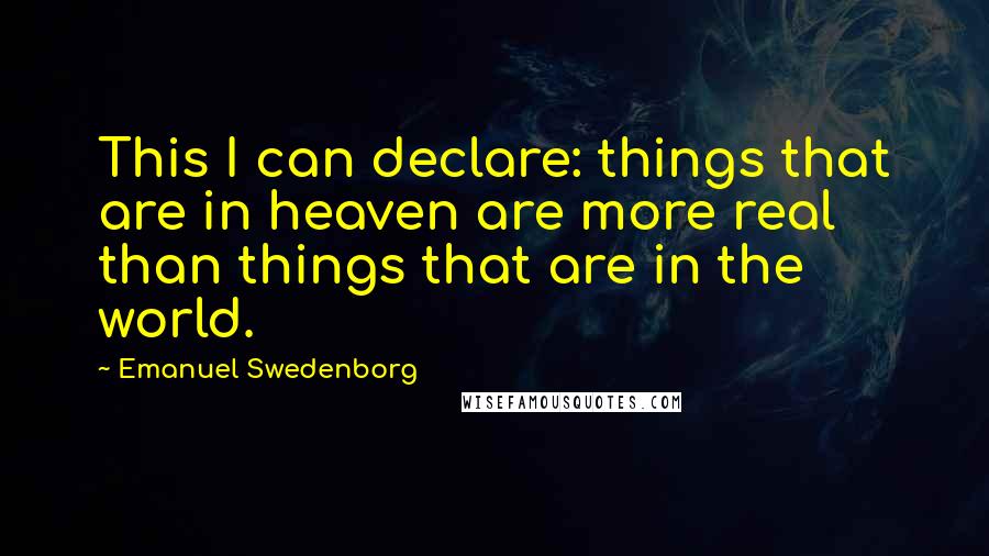 Emanuel Swedenborg Quotes: This I can declare: things that are in heaven are more real than things that are in the world.